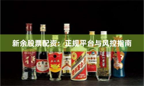 新余股票配资：正规平台与风控指南