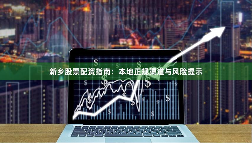 新乡股票配资指南：本地正规渠道与风险提示