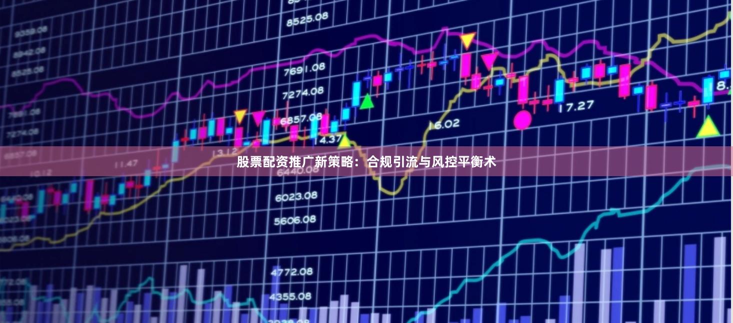 股票配资推广新策略：合规引流与风控平衡术