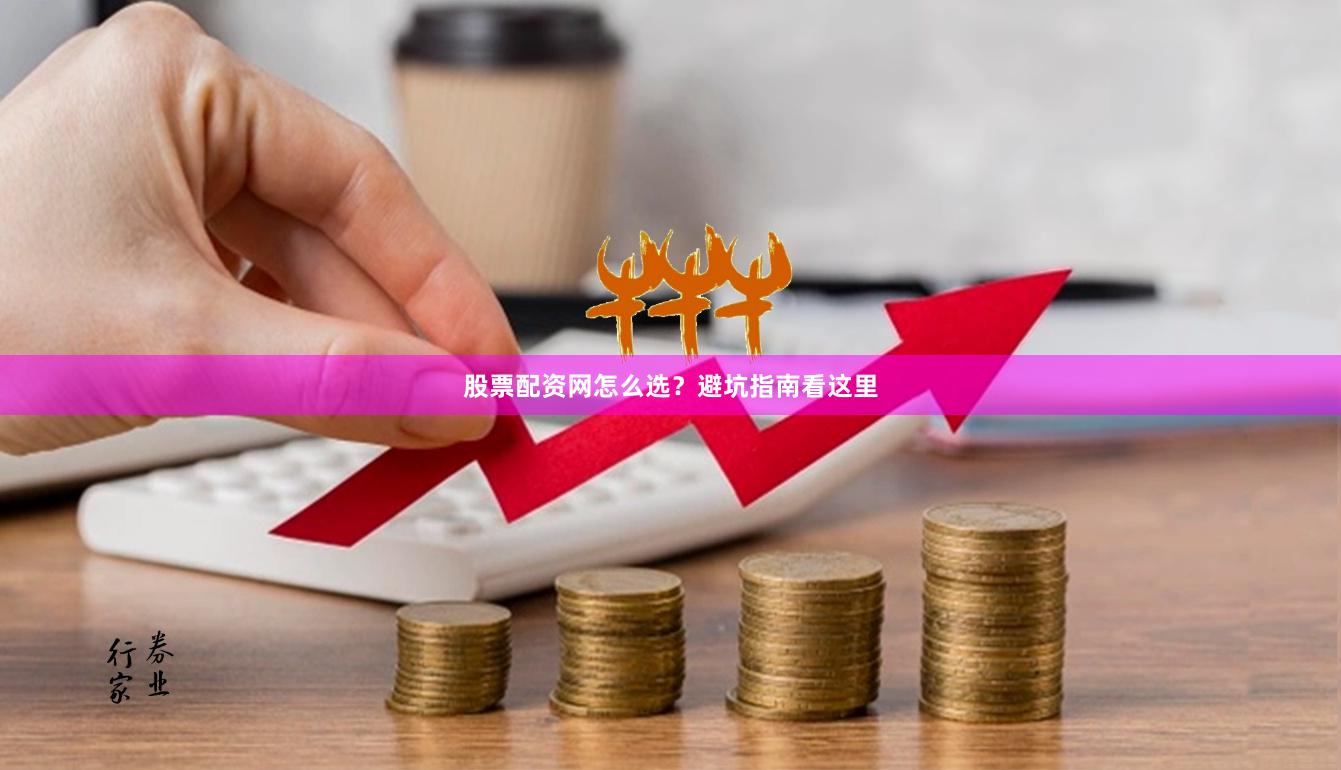 股票配资网怎么选？避坑指南看这里