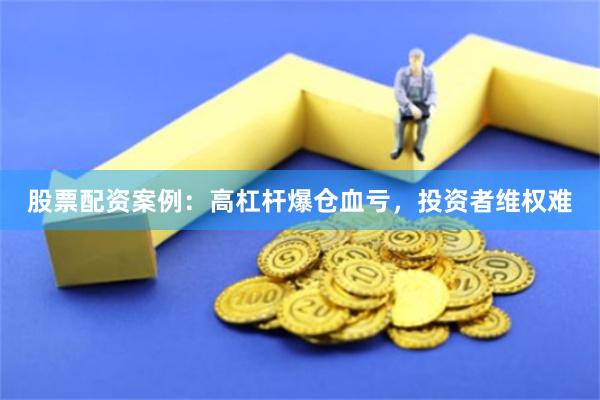 股票配资案例：高杠杆爆仓血亏，投资者维权难