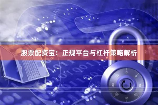 股票配资宝：正规平台与杠杆策略解析