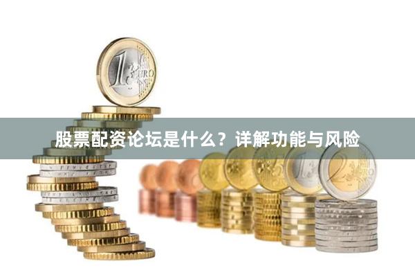 股票配资论坛是什么？详解功能与风险